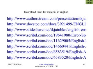 Download links for material in english  http://www.authorstream.com/presentation/tkjainbkn-146799-english-error-spotting-sentence-im-law-cat-gmat-mba-management-business-research-cfp-cfa-frm-cpa-ca-cs-icwa-india-rajasthan-improvement-entertainment-ppt-powerpoint/ http://www.docstoc.com/docs/3921499/ENGLISH-%E2%80%93-ERROR-SPOTTING-AND-SENTENCE-IMPROVEMENT http://www.slideshare.net/tkjainbkn/english-error-spotting-and-sentence-improvement-presentation http://www.scribd.com/doc/19641980/Error-Spotting http://www.scribd.com/doc/11629005/English-Error-Spotting-and-Sentence-Improvement http://www.scribd.com/doc/14660441/English-Afterschoool-23-May http://www.scribd.com/doc/6583519/English-Afterschoool-21-May http://www.scribd.com/doc/6583520/English-Afterschoool-21-May-2 