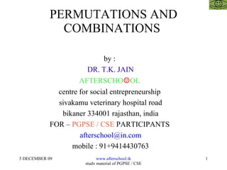 PERMUTATIONS AND COMBINATIONS  by :  DR. T.K. JAIN AFTERSCHO ☺ OL  centre for social entrepreneurship  sivakamu veterinary hospital road bikaner 334001 rajasthan, india FOR –  PGPSE / CSE  PARTICIPANTS  [email_address] mobile : 91+9414430763 