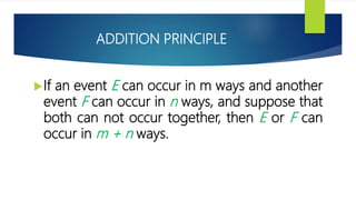 ADDITION PRINCIPLE
If an event E can occur in m ways and another
event F can occur in n ways, and suppose that
both can not occur together, then E or F can
occur in m + n ways.
 