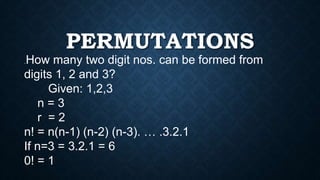 PERMUTATIONS
.How many two digit nos. can be formed from
digits 1, 2 and 3?
Given: 1,2,3
n = 3
r = 2
n! = n(n-1) (n-2) (n-3). … .3.2.1
If n=3 = 3.2.1 = 6
0! = 1
 