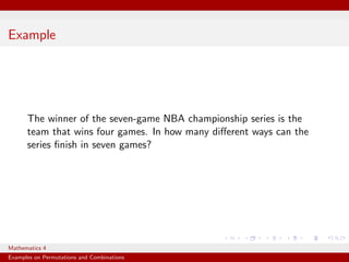 Example




      The winner of the seven-game NBA championship series is the
      team that wins four games. In how many diﬀerent ways can the
      series ﬁnish in seven games?




Mathematics 4
Examples on Permutations and Combinations
 
