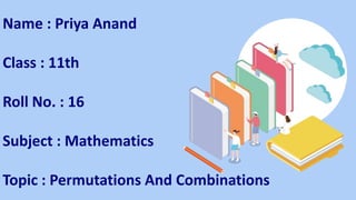 Name : Priya Anand
Class : 11th
Roll No. : 16
Subject : Mathematics
Topic : Permutations And Combinations
 