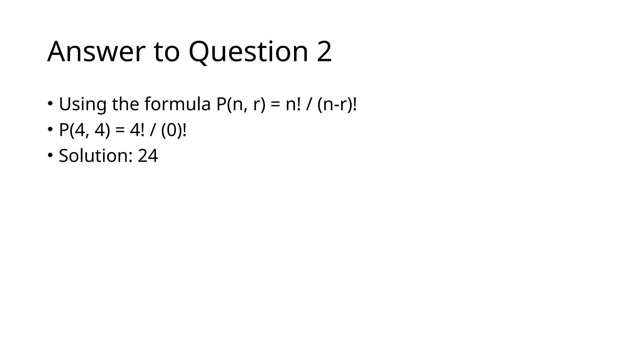 Answer to Question 2
• Using the formula P(n, r) = n! / (n-r)!
• P(4, 4) = 4! / (0)!
• Solution: 24
 