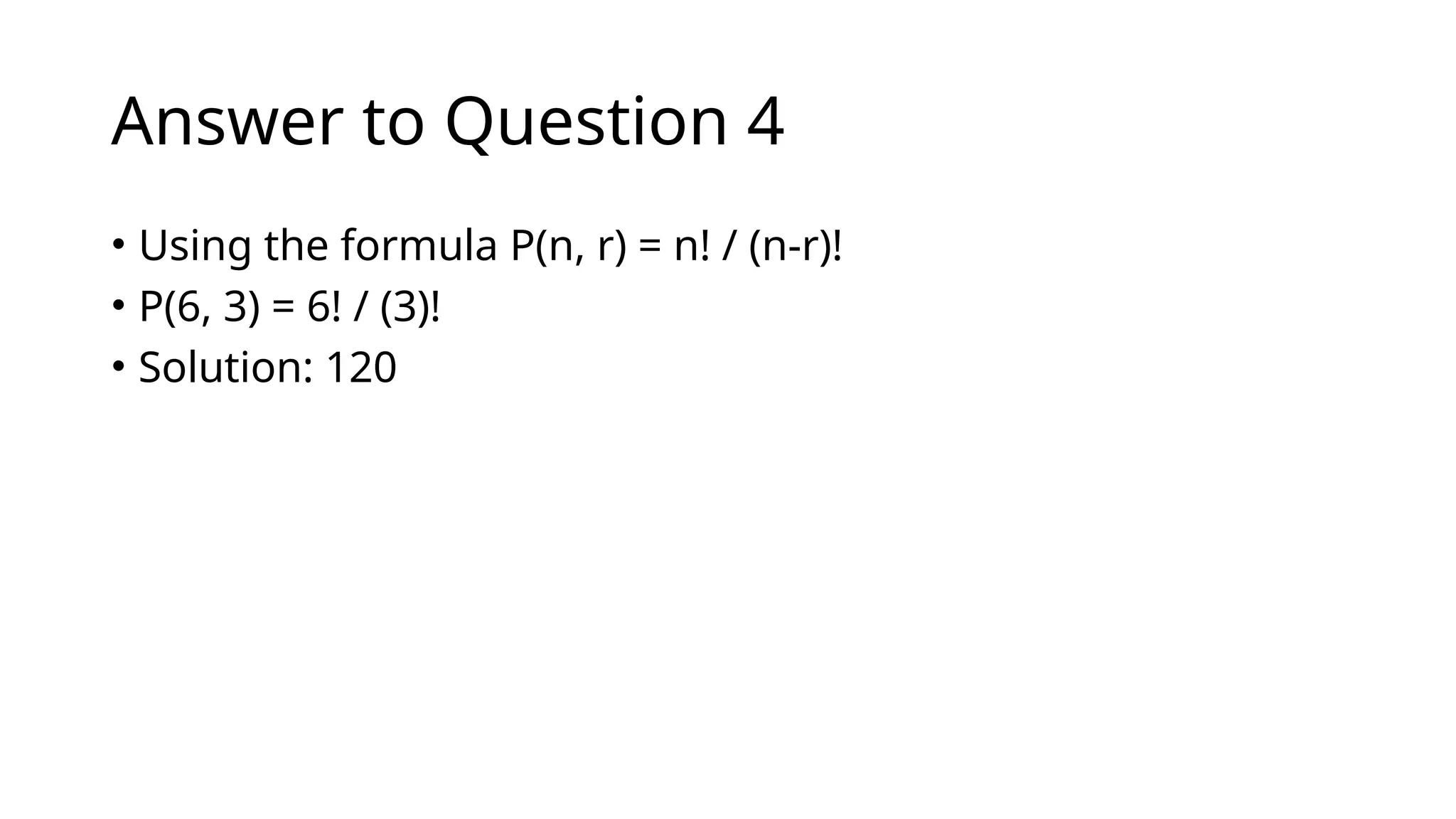 Answer to Question 4
• Using the formula P(n, r) = n! / (n-r)!
• P(6, 3) = 6! / (3)!
• Solution: 120
 