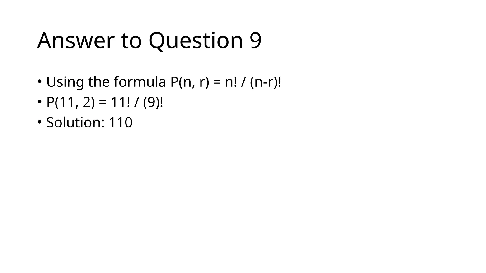 Answer to Question 9
• Using the formula P(n, r) = n! / (n-r)!
• P(11, 2) = 11! / (9)!
• Solution: 110
 