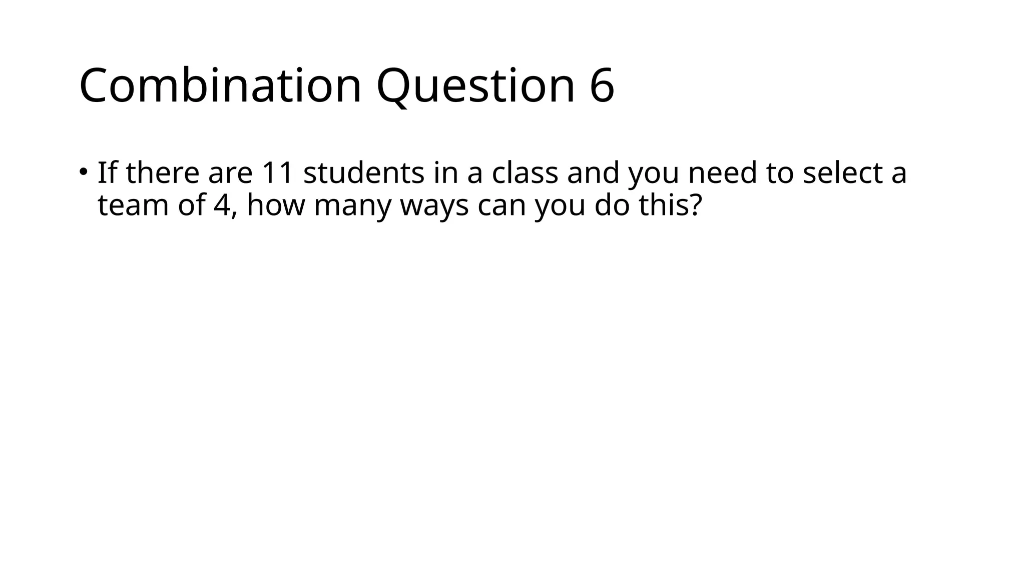 Combination Question 6
• If there are 11 students in a class and you need to select a
team of 4, how many ways can you do this?
 