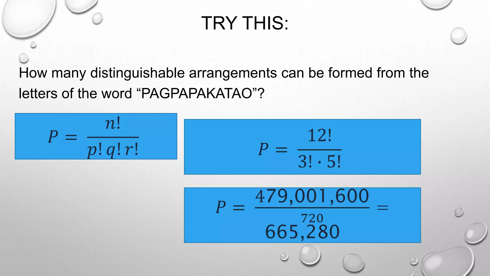 TRY THIS:
How many distinguishable arrangements can be formed from the
letters of the word “PAGPAPAKATAO”?
𝑃 =
𝑛!
𝑝! 𝑞! 𝑟! 𝑃 =
12!
3! ∙ 5!
𝑃 =
479,001,600
720
=
665,280
 