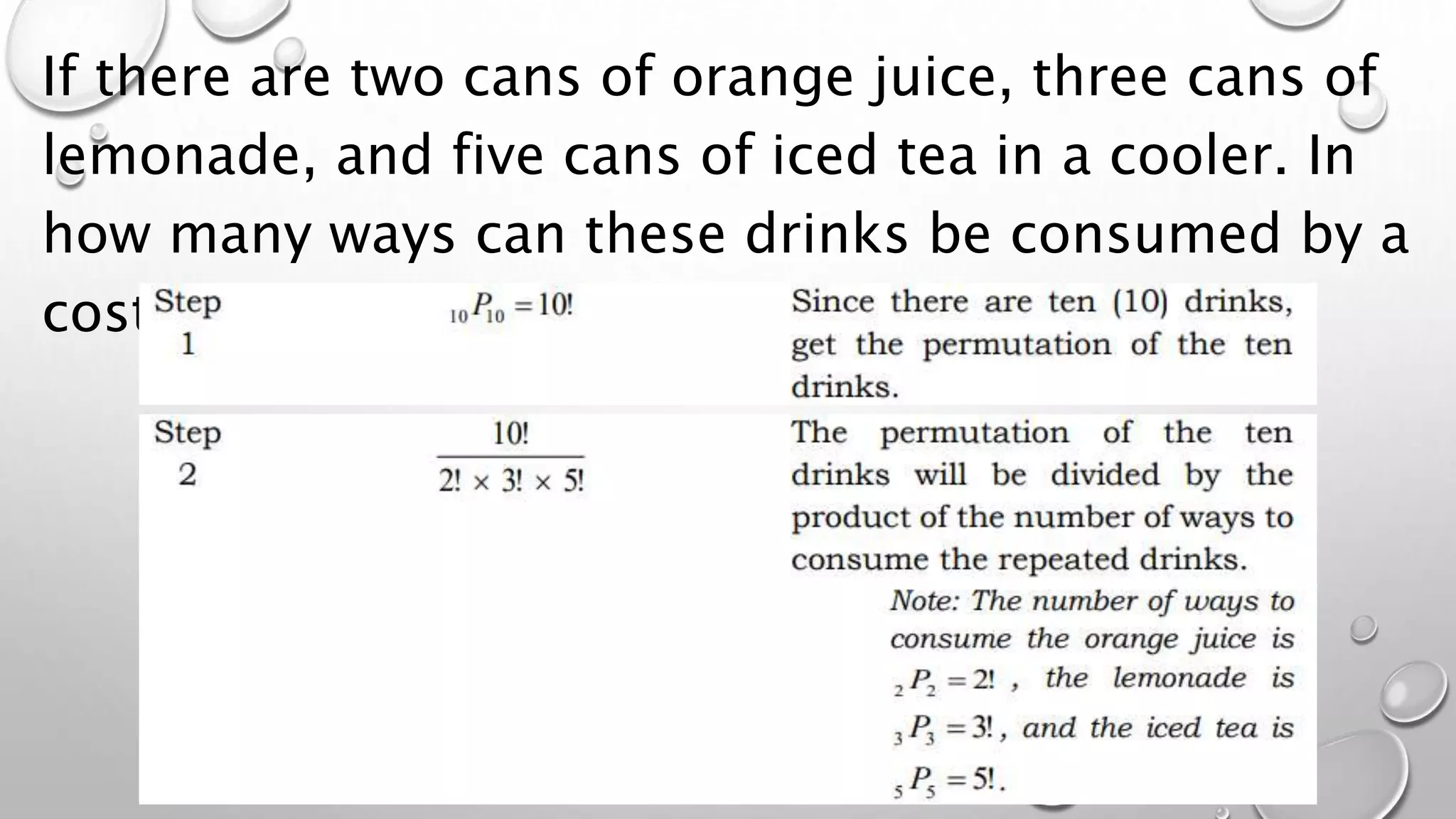 If there are two cans of orange juice, three cans of
lemonade, and five cans of iced tea in a cooler. In
how many ways can these drinks be consumed by a
costumer?
 