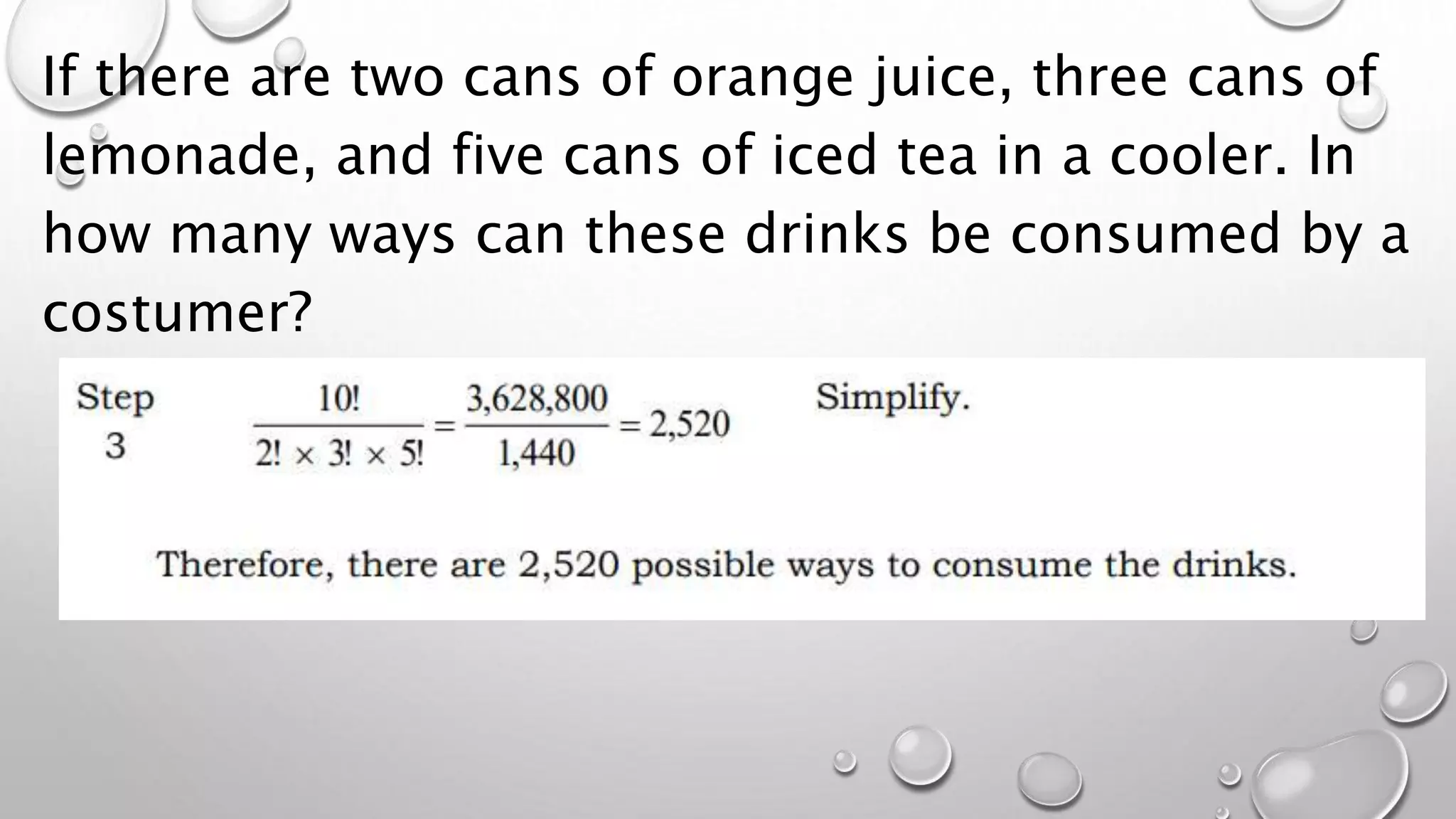 If there are two cans of orange juice, three cans of
lemonade, and five cans of iced tea in a cooler. In
how many ways can these drinks be consumed by a
costumer?
 