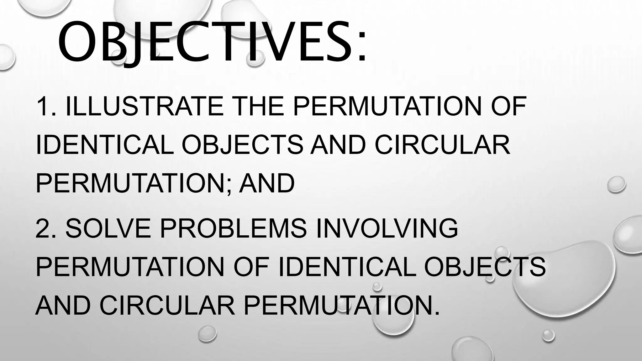 OBJECTIVES:
1. ILLUSTRATE THE PERMUTATION OF
IDENTICAL OBJECTS AND CIRCULAR
PERMUTATION; AND
2. SOLVE PROBLEMS INVOLVING
PERMUTATION OF IDENTICAL OBJECTS
AND CIRCULAR PERMUTATION.
 