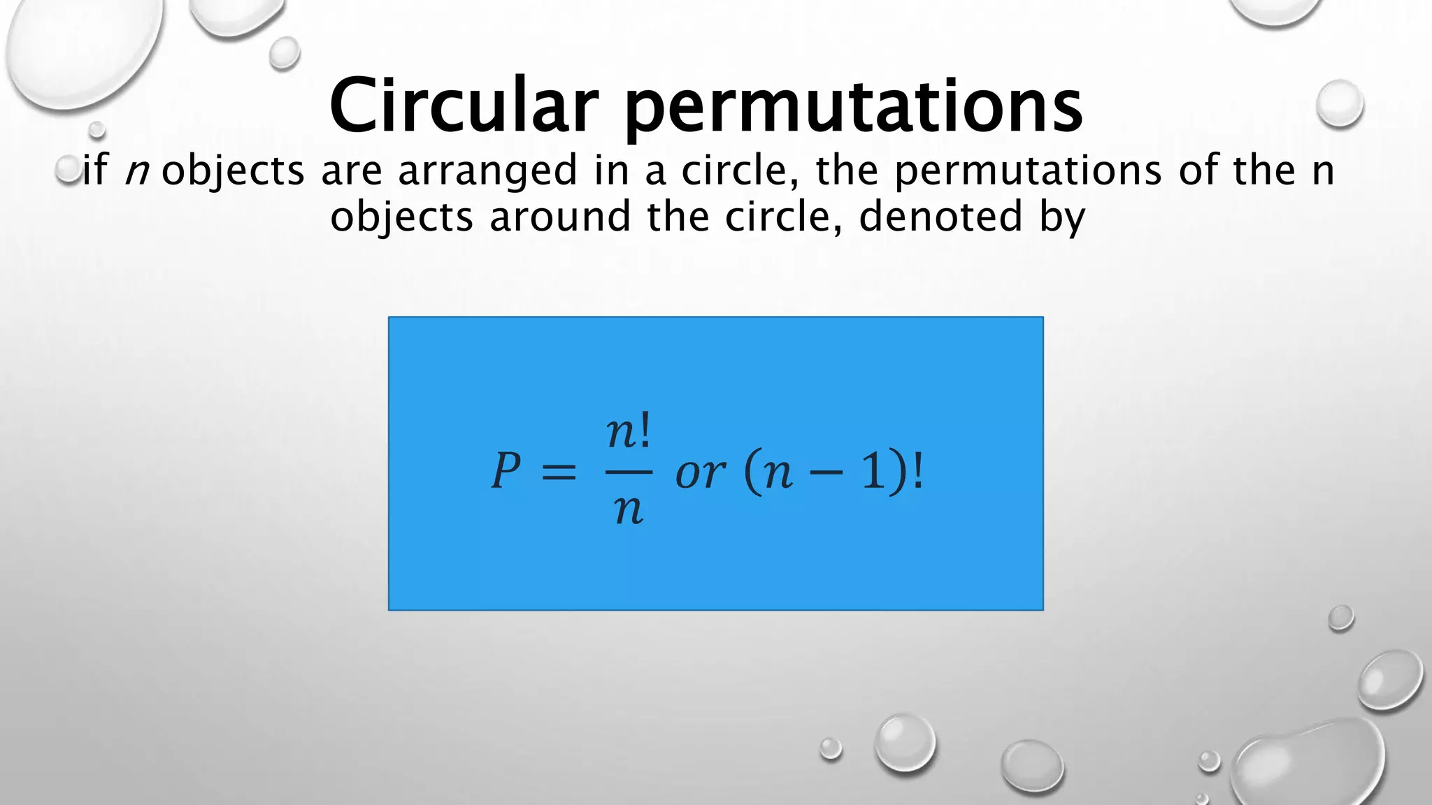 Circular permutations
if n objects are arranged in a circle, the permutations of the n
objects around the circle, denoted by
𝑃 =
𝑛!
𝑛
𝑜𝑟 𝑛 − 1 !
 