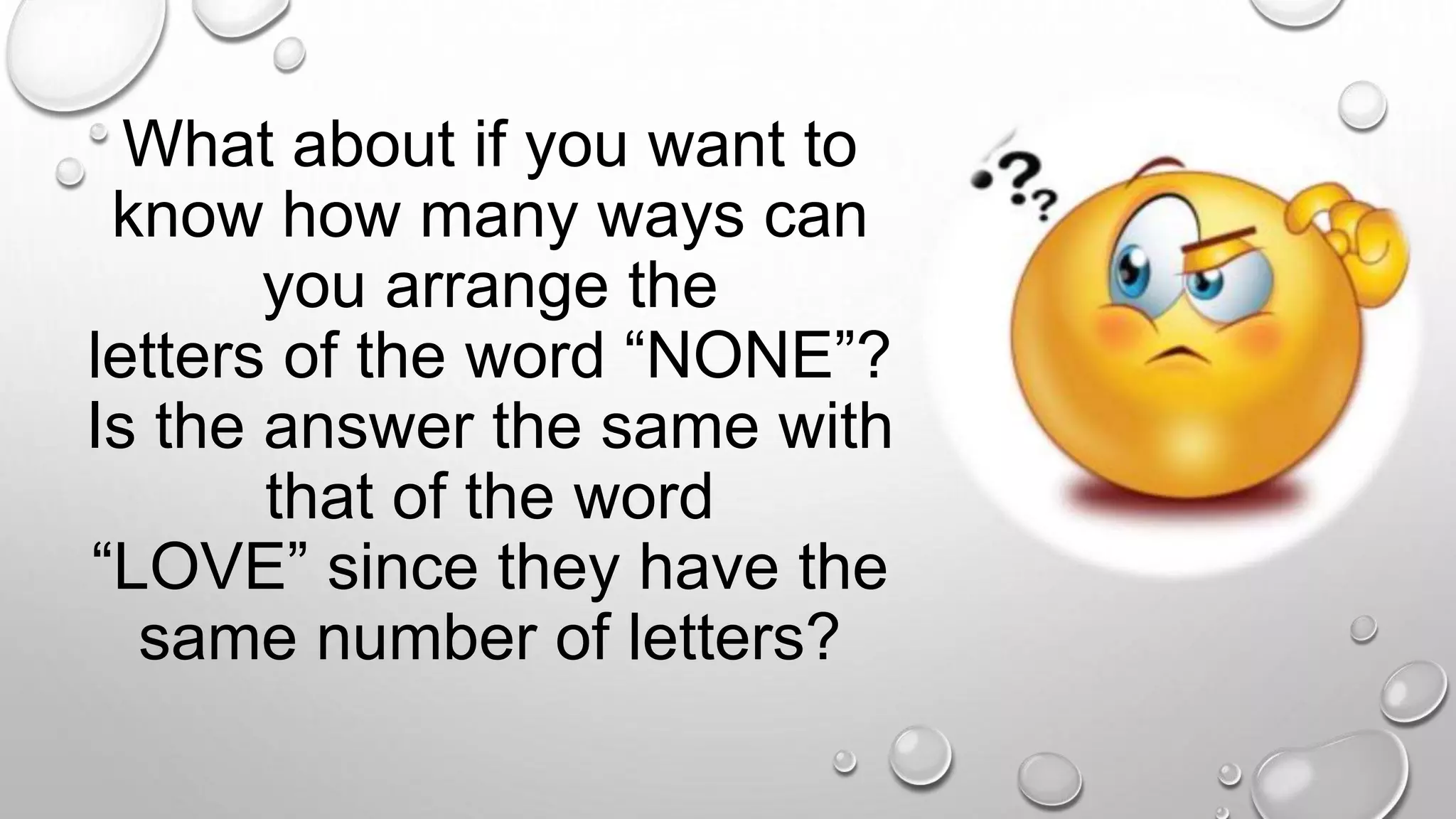 What about if you want to
know how many ways can
you arrange the
letters of the word “NONE”?
Is the answer the same with
that of the word
“LOVE” since they have the
same number of letters?
 
