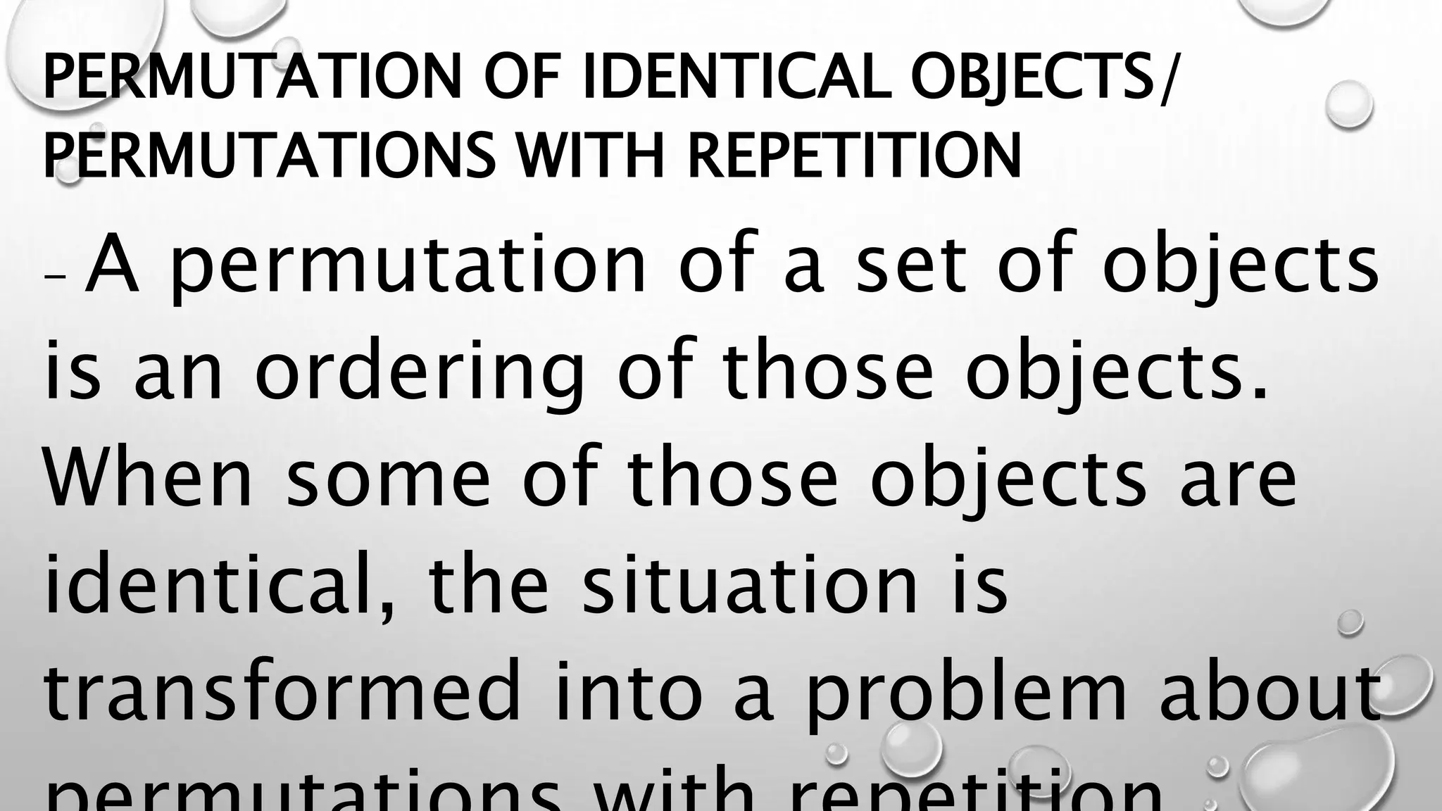 PERMUTATION OF IDENTICAL OBJECTS/
PERMUTATIONS WITH REPETITION
- A permutation of a set of objects
is an ordering of those objects.
When some of those objects are
identical, the situation is
transformed into a problem about
 