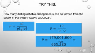 TRY THIS:
How many distinguishable arrangements can be formed from the
letters of the word “PAGPAPAKATAO”?
𝑃 =
𝑛!
𝑝! 𝑞! 𝑟! 𝑃 =
12!
3! ∙ 5!
𝑃 =
479,001,600
720
=
665,280
 