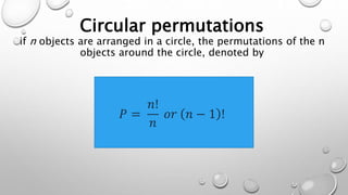 Circular permutations
if n objects are arranged in a circle, the permutations of the n
objects around the circle, denoted by
𝑃 =
𝑛!
𝑛
𝑜𝑟 𝑛 − 1 !
 