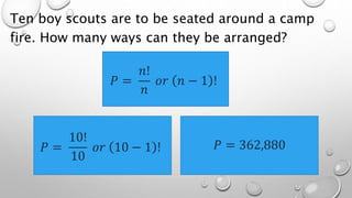 Ten boy scouts are to be seated around a camp
fire. How many ways can they be arranged?
𝑃 =
𝑛!
𝑛
𝑜𝑟 𝑛 − 1 !
𝑃 =
10!
10
𝑜𝑟 10 − 1 ! 𝑃 = 362,880
 