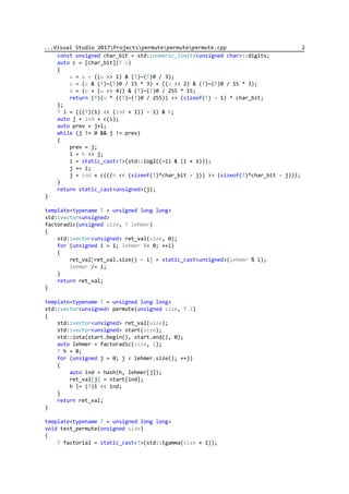 ...Visual Studio 2017Projectspermutepermutepermute.cpp 2
const unsigned char_bit = std::numeric_limits<unsigned char>::digits;
auto c = [char_bit](T u)
{
u = u - ((u >> 1) & (T)~(T)0 / 3);
u = (u & (T)~(T)0 / 15 * 3) + ((u >> 2) & (T)~(T)0 / 15 * 3);
u = (u + (u >> 4)) & (T)~(T)0 / 255 * 15;
return (T)(u * ((T)~(T)0 / 255)) >> (sizeof(T) - 1) * char_bit;
};
T i = (((T)(1) << (ind + 1)) - 1) & h;
auto j = ind + c(i);
auto prev = j+1;
while (j != 0 && j != prev)
{
prev = j;
i = h >> j;
i = static_cast<T>(std::log2((~i) & (i + 1)));
j += i;
j = ind + c(((h << (sizeof(T)*char_bit - j)) >> (sizeof(T)*char_bit - j)));
}
return static_cast<unsigned>(j);
}
template<typename T = unsigned long long>
std::vector<unsigned>
factoradic(unsigned size, T lehmer)
{
std::vector<unsigned> ret_val(size, 0);
for (unsigned i = 1; lehmer != 0; ++i)
{
ret_val[ret_val.size() - i] = static_cast<unsigned>(lehmer % i);
lehmer /= i;
}
return ret_val;
}
template<typename T = unsigned long long>
std::vector<unsigned> permute(unsigned size, T i)
{
std::vector<unsigned> ret_val(size);
std::vector<unsigned> start(size);
std::iota(start.begin(), start.end(), 0);
auto lehmer = factoradic(size, i);
T h = 0;
for (unsigned j = 0; j < lehmer.size(); ++j)
{
auto ind = hash(h, lehmer[j]);
ret_val[j] = start[ind];
h |= (T)1 << ind;
}
return ret_val;
}
template<typename T = unsigned long long>
void test_permute(unsigned size)
{
T factorial = static_cast<T>(std::tgamma(size + 1));
 