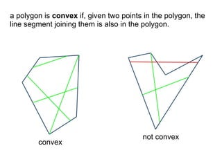 a polygon is convex if, given two points in the polygon, the
line segment joining them is also in the polygon.




                                        not convex
        convex
 