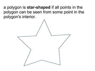 a polygon is star-shaped if all points in the
polygon can be seen from some point in the
polygon's interior.
 