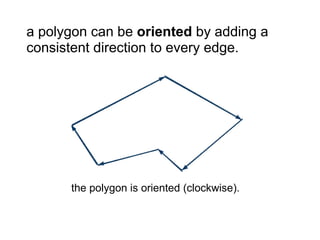 a polygon can be oriented by adding a
consistent direction to every edge.




      the polygon is oriented (clockwise).
 