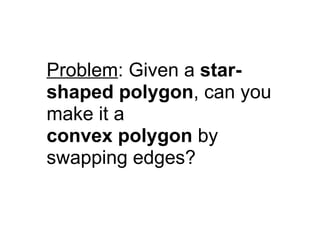 Problem: Given a star-
shaped polygon, can you
make it a
convex polygon by
swapping edges?
 