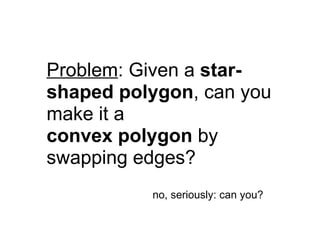 Problem: Given a star-
shaped polygon, can you
make it a
convex polygon by
swapping edges?
          no, seriously: can you?
 