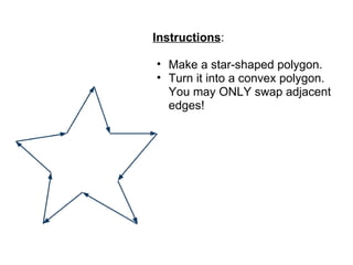 Instructions:

• Make a star-shaped polygon.
• Turn it into a convex polygon.
  You may ONLY swap adjacent
  edges!
 