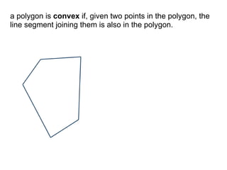 a polygon is convex if, given two points in the polygon, the
line segment joining them is also in the polygon.
 