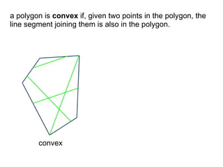 a polygon is convex if, given two points in the polygon, the
line segment joining them is also in the polygon.




        convex
 