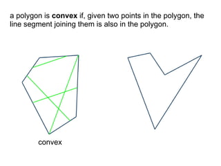 a polygon is convex if, given two points in the polygon, the
line segment joining them is also in the polygon.




        convex
 