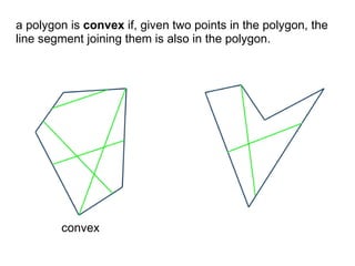a polygon is convex if, given two points in the polygon, the
line segment joining them is also in the polygon.




        convex
 