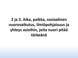 2 ja 3. Aika, paikka, sosiaalinen
vuorovaikutus, ilmiöpohjaisuus ja
yhteys asioihin, joita nuori pitää
tärkeänä

 