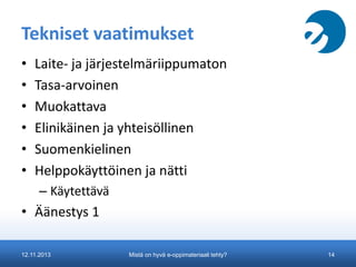 Tekniset vaatimukset
•
•
•
•
•
•

Laite- ja järjestelmäriippumaton
Tasa-arvoinen
Muokattava
Elinikäinen ja yhteisöllinen
Suomenkielinen
Helppokäyttöinen ja nätti
– Käytettävä

• Äänestys 1
12.11.2013

Mistä on hyvä e-oppimateriaali tehty?

14

 