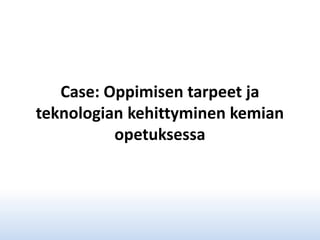 Case: Oppimisen tarpeet ja
teknologian kehittyminen kemian
opetuksessa

 