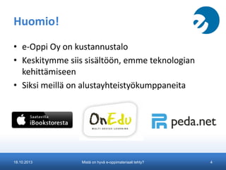 Huomio!
• e-Oppi Oy on kustannustalo
• Keskitymme siis sisältöön, emme teknologian
kehittämiseen
• Siksi meillä on alustayhteistyökumppaneita

18.10.2013

Mistä on hyvä e-oppimateriaali tehty?

4

 