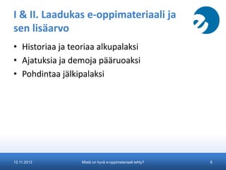 I & II. Laadukas e-oppimateriaali ja
sen lisäarvo
• Historiaa ja teoriaa alkupalaksi
• Ajatuksia ja demoja pääruoaksi
• Pohdintaa jälkipalaksi

12.11.2013

Mistä on hyvä e-oppimateriaali tehty?

6

 