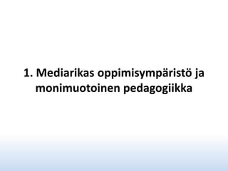 1. Mediarikas oppimisympäristö ja
monimuotoinen pedagogiikka

 