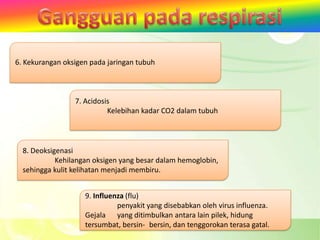 6. Kekurangan oksigen pada jaringan tubuh



                 7. Acidosis
                           Kelebihan kadar CO2 dalam tubuh



  8. Deoksigenasi
            Kehilangan oksigen yang besar dalam hemoglobin,
  sehingga kulit kelihatan menjadi membiru.


                    9. Influenza (flu)
                              penyakit yang disebabkan oleh virus influenza.
                    Gejala yang ditimbulkan antara lain pilek, hidung
                    tersumbat, bersin- bersin, dan tenggorokan terasa gatal.
 