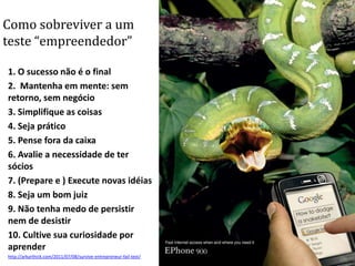 Failtest1. Successisn’tfinal2. Keep in mind: No returns, no business3. Simplifythings4. Let’sbepractical5. Think outside the box6. Partnership: necessary or not7. Prepare and execute fresh ideas8. Be a good judge9. Don’t hit and miss10. It takes time to settlehttp://arkarthick.com/2011/07/08/survive-entrepreneur-fail-test/