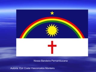 Nossa Bandeira Pernambucana Autoria: Ezir Costa Vasconcelos Monteiro 