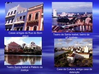 Casas antigas da Rua do Bom Jesus Teatro de Santa Isabel, bairro de stº Antônio Teatro Santa Isabel e Palácio da Justiça Casa da Cultura, antiga casa de detenção 