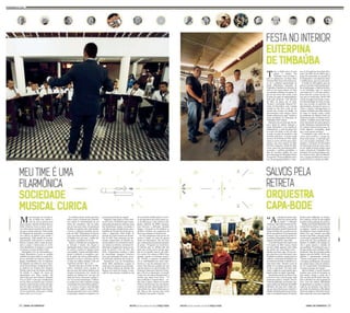 Maria nem quis ver a novela, ti-rou 
os bobes dos cabelos e 
saiu de casa às pressas para 
não se atrasar. Antônio foi direto do tra-balho. 
Francisco levou os netos. Severi-na 
e João saíram correndo da escola, as-sim 
que as aulas acabaram. Todo mundo 
foi chegando de mansinho, se sentando 
nas cadeiras de plástico para assistir à 
apresentação. Todo mundo foi se cum-primentando. 
Todo mundo se conhecia. 
Bastou o maestro abrir a pasta de parti-turas 
e erguer a batuta para os cochi-chos 
silenciarem. E começou o concerto 
em Goiana, na Zona da Mara Norte. 
Patrimônio Vivo de Pernambuco, a 
banda filarmônica Curica se orgulha 
também do outro título: é a mais anti-ga 
em atividade da América Latina. O 
grupo, inicialmente com 15 músicos, 
foi fundado em 1848 por José Conra-do 
de Souza Nunes, na Igreja de Nos-sa 
Senhora do Amparo dos Homens 
Pardos, para tocar nas festas católicas 
da cidade. A origem do nome da 
agremiação tem duas versões. Há 
quem diga que uma senhora chamada 
Iria, ao ouvir o som que a banda fazia 
na rua, disse ao maestro que a música 
parecia o grito de uma curica (um pás-saro 
de canto estridente). Outros afir-mam 
que Iria, escutando uma das pol-cas 
do repertório, achou que o refrão 
soava como “cu-ri-ca-cá”. 
Se nenhuma dessas versões prevalece 
sobre a outra, é consenso que a filarmô-nica 
acabou se transformando em um 
mimo dos moradores. Não de todos, 
mas de uma parte deles. Os goianenses 
dividem sua paixão entre duas bandas, 
a Curica e a Saboeira, fundada anos de-pois, 
em 1855. “Filarmônica de interior 
é que nem time de futebol da capital: ca-da 
família torce por uma”, explica Ed-son 
Júnior, presidente da Curica. 
Edson e a família são exemplos des-sa 
devoção à banda. Ele chegou à 
agremiação ainda criança, sonhava em 
ser músico. Lembra-se daquela época 
com orgulho. “A gente mal tinha instru-mento 
e uniforme, se mantinha a par-tir 
da ajuda dos sócios-colaboradores. 
Quando eu ia fazer a cobrança, não da-va 
nem um salário mínimo. Cada um 
contribuía com R$ 4, R$ 2”, diz. 
Durante dois anos, ele ficou na filar-mônica 
estudando teoria musical, já 
que seus pais não tinham dinheiro para 
comprar instrumento. Um convite do 
maestro da Saboeira fez com que ele 
saísse da Curica e fosse para o grupo ri-val. 
“Lá eu teria instrumento. A Saboei-ra 
sempre teve mais condições, porque 
é uma banda de comerciantes, gente ri-ca. 
A Curica é do povo mais humilde, 
dos operários”, explica o músico. “De-pois 
que aprendi a tocar e com o dinhei-ro 
que juntei, comprei o trompete e vol-tei 
para minha banda de origem.” 
Orgulho é uma palavra-chave den-tro 
da Curica. Na história que é repas-sada 
pelas gerações de músicos, uma 
das lembranças sempre recontada é 
a do dia em que a banda tocou com o 
batalhão da Guarda Nacional que re-cebia 
o imperador Dom Pedro II, 
quando ele visitou Goiana em dezem-bro 
de 1859. Essa presença em mo-mentos 
importantes da história na-cional, 
aliada à sua resistência em fa-zer 
música no interior, terminou for-talecendo 
a imagem da Curica no res-tante 
do Brasil e fora do País. Em 
1944, a filarmônica recebeu a visita 
do musicólogo uruguaio Francisco 
Curt, para pesquisar de perto, na se-de 
da banda, partituras do século 19. 
Patrimônio Vivo de Pernambuco 
desde 2005, atualmente o grupo se 
reúne para os ensaios na rua da Igre-ja 
de Nossa Senhora de Rosário dos 
Negros, no Centro de Goiana. A casa-sede 
foi uma doação recebida no dia 
do centenário da filarmônica. O acer-vo 
do repertório da Curica reúne cer-ca 
de 800 peças, entre músicas reli-giosas, 
clássicos da MPB, composi-ções 
barrocas e dobrados. Quando 
chega o Carnaval, os 60 músicos se 
dividem também nas orquestras de 
frevo que animam as festas locais. 
Um dos integrantes mais jovens da 
Curica é Victor, 14 anos, há quatro 
dentro da filarmônica. São 165 anos 
que o distanciam da primeira geração 
do grupo. “Ninguém me incentivou. 
Eu mesmo quis vir. Minha mãe não 
gosta que eu faça parte, porque quer 
que eu vá estudar, mas eu me esfor-cei 
e entrei. No começo é difícil. Mas, 
quando a gente se acostuma, passa”, 
diz. Tímido, o pequeno trompetista 
vai se entrelaçando aos mais expe-rientes 
e é um dos destaques das re-tretas. 
Dois dias por semana ele tem 
aula de música na sede da banda. De 
Goiana já viajou para Maceió e Portu-gal, 
a fim de se apresentar. Cursando 
o nono ano do ensino fundamental, o 
menino que adora tocar frevo – “O 
meu preferido é Vassourinhas” – so-nha 
com o futuro: “Quero ser da Ma-rinha 
ou do Exército, mas sem deixar 
a música de lado. Meus amigos da es-cola 
acham isso chato, falam para eu 
sair. Mas eu não vou sair, não. Gosto 
de futebol, mas prefiro a banda”. 
Toda a cidade estava lá para 
assistir à estreia. Em 
Timbaúba, Zona da Mata, o 
povo se aglomerava na Praça Dona 
Guiomar (hoje Praça João Pessoa) pa-ra 
ver a primeira apresentação da 
banda Filarmônica Euterpina de 
Timbaúba. Fundada em fevereiro de 
1928, só dez meses depois ela fazia 
seu primeiro dobrado, no mesmo lu-gar 
em que havia sido criada, como 
se fosse um grito de independência 
dado pelo professor José Mendes 
da Silva, na época aos 23 anos. 
“Existia a Sociedade Musical Pri-meiro 
de Novembro, mas a banda 
sozinha já não dava conta da de-manda 
dos eventos da cidade. As 
apresentações eram muitas e havia 
muitos músicos por aqui”, lembra o 
atual presidente da Euterpina de 
Timbaúba, Eder Gomes. 
Batizada com um nome que faz alu-são 
à deusa da música, Euterpe, a 
banda filarmônica é um orgulho de 
timbaubenses. A sede do grupo fica 
no centro da cidade, ao alto, de onde 
se pode ver parte do comércio e das 
avenidas principais. A banda surgiu 
em nove de fevereiro de 1928. Atual-mente 
as coisas vão bem para a filar-mônica, 
mas nem sempre foi fácil. 
Em 1962, enquanto o Brasil fervilha-va 
por causa dos movimentos políti-co- 
sociais e conflitos partidários, a 
falta de incentivo público fez com 
que a Euterpina de Timbaúba fechas-se 
as portas. “Foram problemas exter-nos, 
de perseguição política; e inter-nos, 
de divergências da própria dire-toria”, 
diz Eder. Só em 1989 é que o 
grupo foi remontado, por decisão de 
ex-integrantes e com ajuda de sócios 
e colaboradores, agora na sede atual. 
O prédio de dois galpões, que aos 
poucos vai sendo reestruturado, guar-da 
as lembranças e a história da músi-ca 
de Timbaúba. Aqui 42 músicos 
com idades de 17 a 65 anos redesco-brem 
todo dia o prazer da arte e lu-tam 
para se modernizar. Desde 1995 
à frente da regência da banda, o maes-tro 
Josivânio Rique de Lima, 41 anos, 
deu uma revirada no repertório das 
apresentações, incorporou novos ar-ranjos 
e canções contemporâneas às 
retretas, incluindo uma feliz releitura 
de Toque de Luanda, criada a partir 
das partituras do Maestro Forró, da 
Orquestra Popular da Bomba do He-metério. 
“O público jovem não estava 
muito interessado nas nossas apresen-tações. 
Mudamos o repertório da ban-da, 
tocamos músicas mais jovens e fa-zemos 
algumas coreografias desde 
que o novo maestro assumiu.” 
O resultado é que, além de con-certos 
mais atrativos, o grupo ga-nhou 
mais alunos. A cada mês, gra-ças 
a um projeto municipal, a Eu-terpina 
e a Primeiro de Novembro 
circulam pelos bairros mais caren-tes 
da região levando música para 
todos. A banda de Timbaúba é Pa-trimônio 
Vivo de Pernambuco des-de 
o final de 2012. Além da filarmô-nica, 
o grupo também tem uma or-questra 
de frevo, criada em 2010. 
“As bandas de interior equi-valem 
aos conservatórios 
da capital.” A afirmação 
é feita por João Paulo Ferreira da Ho-ra, 
42 anos, presidente e maestro da 
Banda Euterpina Juvenil Nazarena, de 
Nazaré da Mata. Ele é o próprio exem-plo 
de suas palavras. Foi no grupo que 
começou a dar os primeiros passos co-momúsico. 
Hoje ganha o País como in-tegrante 
da banda do cantor Siba. 
A Juvenil Nazarena foi criada no dia 
1º de janeiro de 1888. À época, Nazaré 
era uma cidade pequena, onde existia 
um grêmio dos comerciantes locais – 
músicos nas horas vagas. Por isso sur-giu 
a ideia de se criar uma banda. Como 
é tradição no interior, o grupo passou a 
celebrar o aniversário de fundação com 
um churrasco de bode. O animal era ca-pado 
meses antes. “Quando o povo da 
cidade via os músicos passarem, dizia: 
‘lá vão os capa-bode’”, diz João, expli-cando 
a origem do nome popular que a 
banda recebeu na cidade: Capa-Bode. 
Num bonito casarão, em frente à Pra-ça 
do Frevo, fica a sede do grupo, onde 
acontecem ensaios e reuniões. Tem fa-chada 
de platibanda com desenho mar-cante 
e dentro um lindo piso de ladrilho 
hidráulico. Há cinco anos o lugar pas-sou 
por uma reforma para consertar o 
telhado, danificado pelas chuvas. Nas pa-redes, 
as recordações desses 125 anos de 
história estão enfileiradas em fotogra-fias 
e pôsteres, ao lado de uma imagem 
de Santa Cecília, padroeira dos músicos. 
Manter uma banda filarmônica não 
é tarefa fácil nem barata. Os custos pa-ra 
comprar e manter os instrumentos 
são altíssimos. Graças ao título de Patri-mônio 
Vivo, que concede uma bolsa 
mensal à Capa-Bode, a situação melho-rou 
um pouco, segundo João Paulo. “A 
gente pode dar uma gratificação aos 
músicos. O trabalho é de inclusão so-cial. 
A gente prepara o cidadão, dá 
uma profissão. Os professores que es-tão 
aquimuitas vezes trabalhamvolun-tariamente. 
Mas eles precisam ganhar 
alguma coisa, têm família”, diz ele, que 
também é representante comercial. 
“Tiramos muita gente do meio da rua 
e formamos profissionais. Há pessoas 
que saíram daqui e hoje são professo-res 
do Conservatório Pernambucano 
ou tocam em grupos de renome.” 
Além da banda, a Juvenil Nazarena 
mantém uma escola de formação na 
qual atende crianças a partir dos 8 
anos. Ao todo, são 60 alunos. Eles tam-bém 
se dividem em uma orquestra de 
frevo. Uma das maiores dificuldades 
da agremiação, no entanto, é a preser-vação 
de sua memória. Com mais de 
um século de existência, a filarmônica 
deixou de registrar vários fatos do pas-sado 
e agora não tem como resgatá-los. 
 