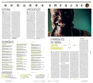 Eles são só nossos e, ao mesmo 
tempo, do mundo todo. Dão co-res, 
sons e vozes à identidade 
pernambucana. Homens, mulheres e 
agremiações de muitos talentos, eles es-crevem 
com suas vidas trechos da histó-ria 
do Estado. Não a história oficial, so-bre 
vencedores e vencidos. Mas as narra-tivas 
poéticas e maravilhosas que fazem 
do mundo em que habitam um lugar úni-co. 
Pela imensa contribuição que dão ao 
seu povo,mereceramo título de Patrimô-nios 
Vivos de Pernambuco. Hoje e na 
próxima terça-feira, dia 29 de outubro, o 
Jornal do Commercio publica os cader-nos 
Pernambuco Vivo, apresentando aos 
leitores um pouco da trajetória de arte e 
encantamento desses 30 guerreiros. 
O título oficial de Patrimônio Vivo 
de Pernambuco é oferecido pelo gover-no 
do Estado, por meio de um edital da 
Secretaria de Cultura. Anualmente, 
uma comissão estadual, formada espe-cificamente 
para a eleição, reúne-se, 
avalia os nomes inscritos e seleciona 
três novos membros para o grupo. O 
processo passa pelo aval do Conselho 
Estadual de Cultura. O reconhecimen-to 
foi estabelecido por lei em 2002 – 
ainda que os primeiros 15 nomes só te-nham 
sido anunciados em 2006, retroa-tivamente. 
Desde então, a cada ano, três 
novos artistas ou agremiações são esco-lhidos. 
Eles têm que morar no Estado há 
pelo menos 20 anos e comprovar atua-ção 
dentro da cultura local. Mensal-mente, 
recebem uma bolsa vitalícia 
– R$ 1.021,62 para pessoas físicas; ou 
R$ 2.043,24 para instituições sem 
fins lucrativos. É um incentivo para 
que se mantenham em atuação e re-passem 
seus conhecimentos. 
Para contar um pouco dessa história, 
os Patrimônios Vivos de Pernambuco 
abriram as portas de suas casas, ateliês 
e sedes de instituições. Às vezes, as me-mórias 
se diluem no tempo, e os regis-tros 
se inscrevem nas entrelinhas. Suas 
biografias se confundem com a arte que 
professam. Nas reportagens presentes 
nos dois cadernos – complementadas 
por um site (já no ar), um e-book e uma 
exposição, que ficam prontos em novem-bro 
–, o leitor vai perceber que, para es-sas 
pessoas, vida e obra são uma coisa 
só. Foram 18 meses percorrendo o Esta-do 
para encontrar cada um deles. O re-sultado 
reflete a própria formação cultu-ral 
do Estado, em sua diversidade ímpar. 
Maracatus, caboclinhos, frevos, sam-bas 
e afoxés. Poetas da madeira, da cerâ-mica 
e das letras. Atores e bailarinos. 
Desenho, pintura e escultura. É uma in-crível 
multiplicidade de manifestações 
culturais que se desdobram neste espe-cial 
Pernambuco Vivo. Nomes que vão 
além do Carnaval, do São João e do Na-tal. 
Artistas que, como já havia alertado 
o poeta Padre Antônio Vieira, deveriam 
estar na boca do povo, nas salas de aula. 
Durante toda a viagem, impressiona 
o sorriso no rosto de cada um deles. 
Com orgulho, deixaram que seu mun-do 
fosse compartilhado com os leito-res. 
Só assim foi possível narrar o retor-no 
ao sucesso da cirandeira Lia de Ita-maracá 
e da coquista Selma do Coco, ho-je 
grandes amigas. A contorcionista Ín-dia 
Morena redescobre a infância. O ele-gante 
Galo Preto fala de superação. As 
criações dos xilogravuristas e cordelis-tas 
Dila, J. Borges e José Costa Leite re-velam 
cores e rimas. Abrem-se as corti-nas 
do Teatro Experimental de Arte. Zé 
do Carmo, Maria Amélia e Nuca fazem 
orações em forma de esculturas. Arte e fé 
se encontram na Confraria do Rosário e 
nos batuques dos maracatus Leão Coroa-do, 
Estrela Brilhante e Estrela de Ouro. 
Mateus Araújo 
Quem são eles, de onde vêm, 
que alegria é essa tão conta-giante, 
que nem os dias tristes 
abalam o seu canto e o seu vi-ver? 
Que mundo é esse, feito de sonho 
e poesia, onde cantar é lei, criar é do-te? 
Quem são esses filhos do povo, ir-mãos 
da arte, esses pastores da divina 
criação, ungidos que se escondiam no 
anonimato e que agora saem do seu pe-queno 
mundo para a posteridade? Fo-ram 
por toda sua existência pelotiquei-ros 
e saltimbancos da grande comédia 
humana – que agora são resgatados pa-ra 
obra e graça dos seus contemporâ-neos, 
porque homenagem póstuma é 
uma visão distorcida da história pre-sente. 
Alguns deram vida ao barro, ou-tros 
perpetuaram a imagem. Todos 
eles honraram a vida e escreveram 
uma pequena epopeia. Esses homens e 
essas mulheres que hoje são persona-gens 
deste caderno especial Pernambu-co 
Vivo, essas instituições sacrossantas 
mais amadas do que conhecidas, são 
um pedaço vivo do povo de suor e san-dálias, 
da história e do orgulho de Per-nambuco. 
Que sejam todos louvados, 
com licença de Vinicius de Morais. 
Louvada seja Selma do Coco, preta e 
sábia, elegante na sua echarpe colorida, 
faceira nos brincos de ametista – 
guardiã das melhores tradições do nos-so 
cancioneiro popular: o coco, sob suas 
mais diversas manifestações. Coco que 
já rendeu a Selma nove discos, um DVD 
e cinco filmes, patrimônio tão expressi-vo 
que bate o demuitos famosos do sho-wbiz 
norte-americano. Seja louvada Lia 
de Itamaracá, cujo nome e cuja fama se 
espalham por esses brasis tão brasilei-ros, 
dado que a ela se credita o resgate 
da autêntica ciranda. E ciranda, como 
se sabe, não é coisa para amador. Louva-da 
seja Índia Morena, que mambembou 
pelos picadeiros dos circos mais famo-sos 
aos mais humildes, fazendo da co-bertura 
de lona o teto seu de cada cami-nhada 
– e que neste mundo de fantasia 
corre chão há mais de meio século. Não 
ganhou dinheiro, não fez fortuna, não 
tem patrimônio – mas virou Patrimônio 
e tem o riso largo dos que carregam nas 
mãos os prazeres da vida. Seja louvada 
Maria Amélia, rainha do barro e da cria-ção 
– as imagens moldadas pelas suas 
mãos talentosas são ornamentos admira-dos 
bem pra lá do horizonte. E o que di-zer 
de Galo Preto, hoje de barba branca, 
com seu pandeiro e seu improviso, cor-tante 
como o chicote de um feitor – vai-doso 
sempre com seu chapéu quebrado? 
Este suplemento especial que hoje 
estamos entregando aos leitores, com 
textos de Mateus Araújo, fotos de Heu-des 
Regis, criação gráfica de Ícaro Bio-ne 
e edição de Diana Moura, tem bem 
mais no seu rico conteúdo. Ele fala de 
personagens e instituições que se tor-naram, 
por justiça e merecimento, Pa-trimônios 
Vivos de Pernambuco. Perfi-lam 
nesta honrosa galeria os grandes 
ceramistas Zezinho de Tracunhaém 
e Zé do Carmo, o Mestre Dila da gra-vura, 
o cordelista José Costa Leite, o 
xilogravurista J. Borges, parceiro do 
não menos famoso Ariano Suassuna, 
instituições como os Maracatus Leão 
Coroado e Estrela de Ouro, a Confra-ria 
do Rosário e o Caboclinho Sete 
Flexas. Pioneiro do cinema pernam-bucano, 
louvado seja Fernando Spen-cer, 
há mais de meio século envolvi-do 
coma sétima arte. Dá pra ver, por-tanto, 
que a leitura deste suplemento 
será prazerosa e enriquecedora – um 
diferencial que estamos colocando ho-je 
nas mãos de nossos leitores. 
Ivanildo Sampaio 
Diretor de Redação 
Lia tinha um medo. Em abril de 
1998, a cirandeira da Ilha de Itama-racá 
foi convidada para cantar no 
festival Abril pro Rock (APR), no Recife. 
“Olha, eu me meti no meio dos roqueiros. 
Menino, me deu um medo. Eu pensei: ci-randa 
com essa batucada será que casa, 
meu Deus?. E fui embora.” Lia estava lon-ge 
da mídia. Lançou um LP em 1977, A rai-nha 
da ciranda, e sumiu do mapa. O convi-te 
representava uma possível volta. “Ra-paz, 
o show foi tão bom, mas tão bom, 
que, se eu pudesse, estava lá todo dia. Os 
roqueiros ficaram doidos. Dançaram, can-taram, 
bateram palma. Parecia que eu es-tava 
ali dentro há séculos.” Depois disso, 
já gravou mais dois álbuns, Eu sou Lia 
(2000) e Ciranda de ritmos (2008), e parti-cipou 
de filmes, entre eles o incrível Reci-fe 
frio, de Kleber Mendonça Filho. Lia é 
um Patrimônio Vivo de Pernambuco. 
O título lhe engrandece a alma. “É bom 
ter o trabalho reconhecido com a pessoa vi-va. 
Se alguém tiver de fazer alguma graça 
pra mim, faça comigo viva, para eu ver. 
Não faça depois de eu morrer, não. Esse 
negócio de a Rua de Lia, a Praça de Lia, a 
estátua de Lia... Faça comigo viva”, avisa. 
Além da projeção nacional, conquistou res-peito 
ao redor do mundo. Foi chamada de 
“diva da música negra”, pelo jornal norte-americano 
The New York Times, e com-parada 
à voz da cabo-verdiana Cesária 
Évora, pelo jornal francês Le Parisien. 
Mas sua história não é feita só de alegrias. 
Aos 69 anos, completados em 12 de ja-neiro, 
a artista vive um momento tranqui-lo 
depois de muitos altos e baixos. A can-tora, 
que nos anos 1970 experimentou o 
apogeu da ciranda, conheceu o abando-no 
na década seguinte e voltou a brilhar 
fora da ilha depois de ser apadrinhada 
pelo movimento manguebeat, no APR. 
Altiva e elegante, Lia era chamada de 
Rainha da Ciranda na década de 1970. A 
classe média e o público universitário 
saíam da capital nos finais de semana em 
busca das rodas de cantiga à beira-mar. O 
destino era Itamaracá ou a praia do Janga 
– onde morava a famosa Dona Duda. No li-vro 
Do frevo ao manguebeat, o crítico musi-cal 
do JC, José Teles, explica que outros 
artistas também foram importantes na 
afirmação da ciranda. Em 1967, Teca Cala-zans 
lançou um disco com a canção mais 
conhecida da cirandeira, Quem me deu foi 
Lia, gravada inicialmente por Expedito Ba-racho. 
A autoria da música foi discutida 
por muito tempo. “E no fim das contas a 
música termina sendo minha mesmo, né? 
Quem deu foi Lia e acabou”, brinca. Hoje 
a composição é de domínio público. 
Foi no auge da popularidade, em 1977, 
que Lia lançou seu primeiro álbum. Logo 
depois foi esquecida. Na virada dos anos 
1970 para a década seguinte, as indústrias 
fonográfica e cultural passaram a margina-lizar 
a música popular brasileira não eliti-zada. 
Esse ostracismo, somado ao alcoolis-mo 
e à má administração da carreira, levou 
a cantora a uma crise artística e pessoal. 
“Eu vivia dentro de um poço.” Hoje ela 
credita a fama e a vida estável que tem ao 
trabalho do seu empresário Beto. Depois 
do show do APR, ela conquistou a admira-ção 
do público jovem e ganhou o mundo. 
“Perdi a conta de lugares por onde já an-dei. 
Eu pensei que nunca ia sair dessa 
ilha. Aqui é um mato sem cachorro. Nin-guém 
olha pela cultura. Mas já fui à Ale-manha, 
Paris, Lisboa. Menino, eu já bati 
o mundo, Jesus!”, sorri, sem esconder a 
satisfação. Mesmo assim, diz que não 
quer ser a “rainha da cocada preta”. 
Lia tem a humildade daqueles que já per-deram 
tudo e tiveram que recomeçar. Não 
uma vez. Mas várias. No verão de 1988 pa-ra 
89, ela teve a residência incendiada. 
Eram 2h da madrugada quando a casa de 
taipa começou a pegar fogo. “Foi muita in-veja. 
Eu tinha acabado de ganhar uma ge-ladeira, 
e os vizinhos estavam de olho 
grande. No outro dia, acharam uma espé-cie 
de tocha no chão. Alguém tinha toca-do 
fogo na minha casa.” As idas e vindas 
da vida e da ciranda obrigaram Lia a ser, 
por 28 anos, merendeira em uma escola 
pública da ilha, trabalho que lhe deu sus-tento 
durante o período longe dos palcos. 
A casa onde mora com o marido foi her-dada 
da mãe adotiva – a quem Lia foi da-da, 
aos dez anos, por falta de condições fi-nanceiras 
dos pais biológicos. Chegar até 
lá é tarefa fácil. Ela mora em Jaguaribe, 
uma comunidade periférica da Ilha de Ita-maracá, 
no Litoral Norte do Estado, que 
ainda vive da pesca e do verão. “Chegan-do 
em Jaguaribe, é só perguntar onde é 
minha casa que todo mundo sabe.” E sa-be 
mesmo. “Pegue à direita e vá em fren-te. 
A casa dela tem uns nomes no muro”, 
diz um ilhéu. São os nomes da própria ar-tista, 
grafados em mosaico na parede. 
Uma batida na porta, e a mulher de 1,87m 
de altura atende com um sorriso largo e 
um abraço forte. Morena da beira do 
mar, queimada do sal e do sol, Lia é doce. 
A conversa é no terraço, de frente ao jar-dim. 
As paredes da pequena casa guardam 
emolduradas as lembranças dos 50 anos de 
carreira. Entre reportagens e cartazes, ela 
também eterniza seu amor pelo marido, 
Antônio. As fotografias dos dois são interca-las 
por pequenas frases de declarações de 
amor. “Acho que vi um gatinho” é uma de-las. 
Uma foto de Mestre Salustiano relembra 
a amizade dos dois. No jardim, entre plantas 
e flores, estão esculturas de pássaros, sapos, 
golfinho e de Nossa Senhora da Graças. 
Como boa filha de Iemanjá, Lia gosta 
de azul e de enfeites. Usa colares, pulsei-ra 
e brincos. Adora batom. Da Rainha 
das Águas, diz que herdou o amor pelo 
mar, mas não frequenta o candomblé. 
“Só vou num terreiro quando estou pre-cisando 
de ajuda. Aí faço uns trabalhos. 
Não faço o mal para ninguém, só peço 
ajuda para mim.” Transitando pelo sa-grado 
e o profano que se unem na cul-tura 
afro-brasileira, Lia é amiga do pa-dre 
da capela de Jaguaribe, a quem pro-meteu 
só começar suas apresentações 
após às 21h, quando termina a missa. O 
templo está localizado bem pertinho 
do Centro Cultural Estrela de Lia. “Às 
vezes a gente estava ali com a ciranda, 
aí tinha maracatu, tinha coco. Tudo 
quase na porta da igreja. E o padre com 
a hóstia na mão. Eu via a hora o santo 
cair. Aí ele pediu para eu só começar 
quando a missa acabasse”, explica. 
Nas lembranças que tem da infância 
em Itamaracá, Lia guarda as imagens 
e a alegria das noites de pastoril e cava-lo- 
marinho na praça de Jaguaribe. En-tre 
seus 21 irmãos, ninguém canta, dan-ça 
nem participa dos brinquedos. Só 
ela. Desde criança se interessou pela 
ciranda. Aos 12 anos, já dava entrevis-ta 
a jornais e rádios e aos 18 se firmava 
como cantora. Atualmente a senhora 
de sorriso largo faz da beira do mar 
seu palco e sua inspiração. Há três 
quarteirões de casa fica o Centro Cul-tural 
Estrela de Lia, na areia da praia. 
Às noites de sábado, o lugar recebe a 
famosa roda de cirandeiros, com cerca 
de 500 pessoas, entre ilhéus e turistas. 
A cantora fez da sua vida uma roda de 
ciranda. A velhice que chega lhe aflige. 
Há um medo do esquecimento, como 
também há um medo do ócio. À beira 
das águas, ela compõe suas músicas. 
Sentada na praia, escreve as letras que 
são apagadas pelas ondas, e reescritas, e 
cantadas. “É da areia para o cérebro, do 
cérebro para o papel. Depois eu canto.” 
Há 15 anos, Lia tinha medo de subir 
no palco dos roqueiros. Agora tem me-do 
do futuro. Ela se ressente da falta 
de um sucessor. A artista conta que te-ve 
quatro filhos, “mas nenhum quis ci-randar”. 
Todos morreram recém-nas-cidos. 
Já perdeu a esperança que depo-sitava 
no sobrinho Ezaquiel, 22 anos: 
“O negócio dele é futebol”, lamenta. 
“Tanta coisa que você tem. Seu traba-lho, 
sua força, sua luta. E você vai em-bora 
e não tem ninguém que diga ‘eu 
vou cantar hoje, vou fazer o trabalho 
dela, vou fazer o show dela’. Infeliz-mente, 
cada cabeça é um mundo.” 
Ricardo B. Labastier/JC Imagem 
 