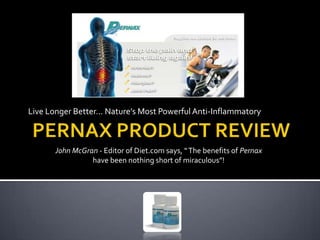 Live Longer Better… Nature’s Most Powerful Anti-Inflammatory PERNAX PRODUCT REVIEW John McGran - Editor of Diet.com says, “ The benefits of Pernax have been nothing short of miraculous”! 