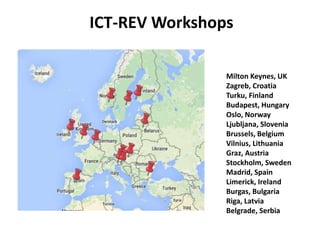 ICT-REV Workshops
Milton Keynes, UK
Zagreb, Croatia
Turku, Finland
Budapest, Hungary
Oslo, Norway
Ljubljana, Slovenia
Brus...