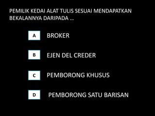PEMILIK KEDAI ALAT TULIS SESUAI MENDAPATKAN
BEKALANNYA DARIPADA …

        A    BROKER

        B    EJEN DEL CREDER

        C    PEMBORONG KHUSUS

        D    PEMBORONG SATU BARISAN
 