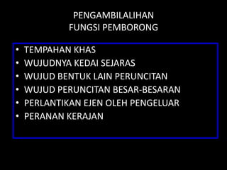 PENGAMBILALIHAN
            FUNGSI PEMBORONG

•   TEMPAHAN KHAS
•   WUJUDNYA KEDAI SEJARAS
•   WUJUD BENTUK LAIN PERUNCITAN
•   WUJUD PERUNCITAN BESAR-BESARAN
•   PERLANTIKAN EJEN OLEH PENGELUAR
•   PERANAN KERAJAN
 