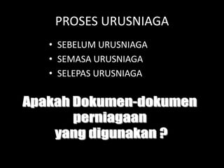 PROSES URUSNIAGA
• SEBELUM URUSNIAGA
• SEMASA URUSNIAGA
• SELEPAS URUSNIAGA
 