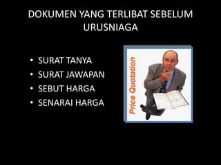 DOKUMEN YANG TERLIBAT SEBELUM
         URUSNIAGA

•   SURAT TANYA
•   SURAT JAWAPAN
•   SEBUT HARGA
•   SENARAI HARGA
 