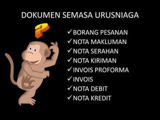 DOKUMEN SEMASA URUSNIAGA
         BORANG PESANAN
         NOTA MAKLUMAN
         NOTA SERAHAN
         NOTA KIRIMAN
         INVOIS PROFORMA
         INVOIS
         NOTA DEBIT
         NOTA KREDIT
 